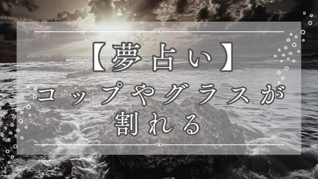 夢占いでコップやグラスが割れる夢の意味を解説